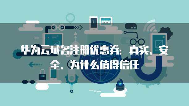 華為風(fēng)險(xiǎn)應(yīng)用與互聯(lián)網(wǎng)域名注冊(cè)服務(wù) 信任構(gòu)建與安全保障